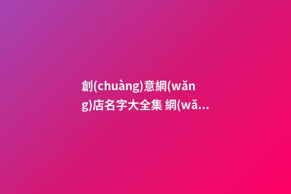 創(chuàng)意網(wǎng)店名字大全集 網(wǎng)店鋪名字創(chuàng)意-第1張-店鋪起名-玄機(jī)派